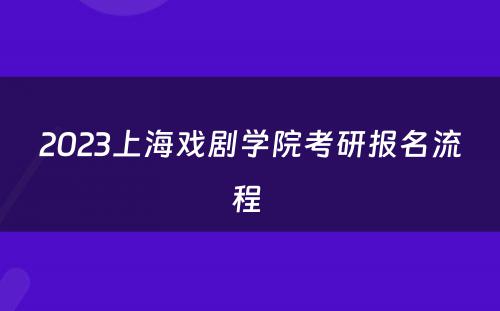 2023上海戏剧学院考研报名流程 