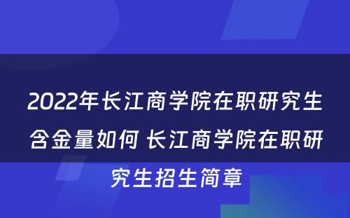 2022年长江商学院在职研究生含金量如何 长江商学院在职研究生招生简章