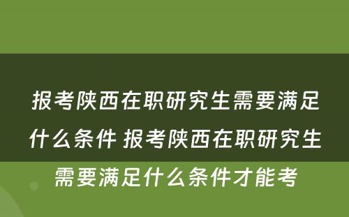 报考陕西在职研究生需要满足什么条件 报考陕西在职研究生需要满足什么条件才能考