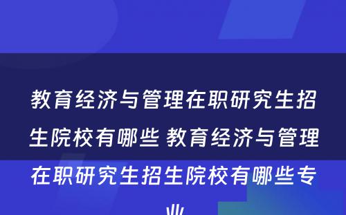 教育经济与管理在职研究生招生院校有哪些 教育经济与管理在职研究生招生院校有哪些专业