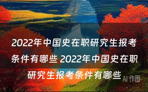 2022年中国史在职研究生报考条件有哪些 2022年中国史在职研究生报考条件有哪些