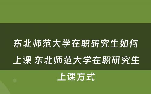 东北师范大学在职研究生如何上课 东北师范大学在职研究生上课方式