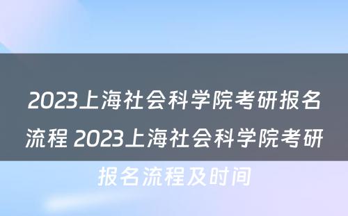2023上海社会科学院考研报名流程 2023上海社会科学院考研报名流程及时间