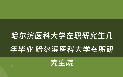 哈尔滨医科大学在职研究生几年毕业 哈尔滨医科大学在职研究生院