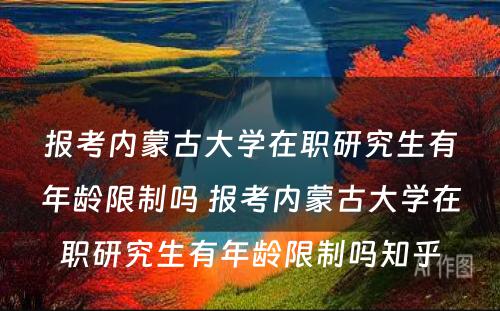 报考内蒙古大学在职研究生有年龄限制吗 报考内蒙古大学在职研究生有年龄限制吗知乎