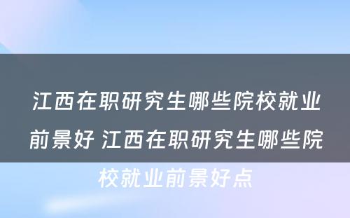 江西在职研究生哪些院校就业前景好 江西在职研究生哪些院校就业前景好点