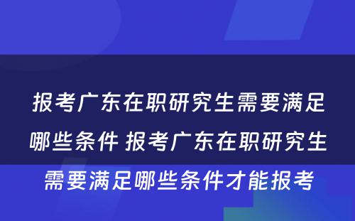 报考广东在职研究生需要满足哪些条件 报考广东在职研究生需要满足哪些条件才能报考