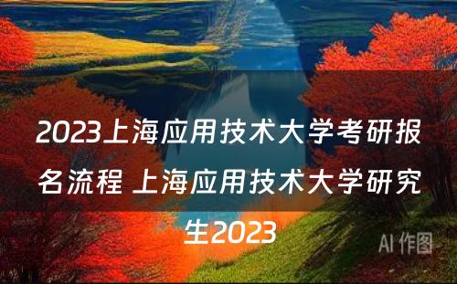 2023上海应用技术大学考研报名流程 上海应用技术大学研究生2023