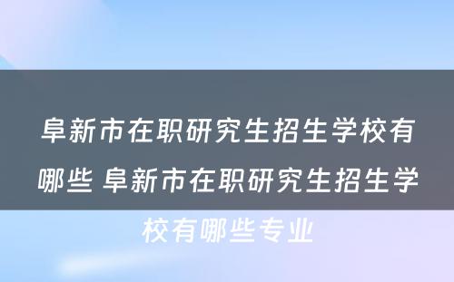 阜新市在职研究生招生学校有哪些 阜新市在职研究生招生学校有哪些专业