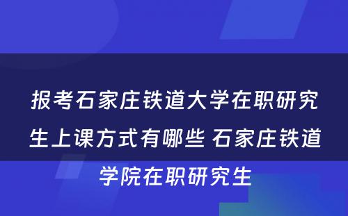 报考石家庄铁道大学在职研究生上课方式有哪些 石家庄铁道学院在职研究生