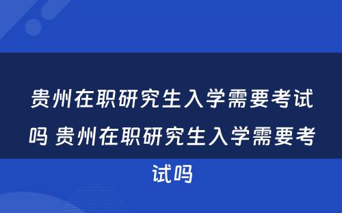 贵州在职研究生入学需要考试吗 贵州在职研究生入学需要考试吗