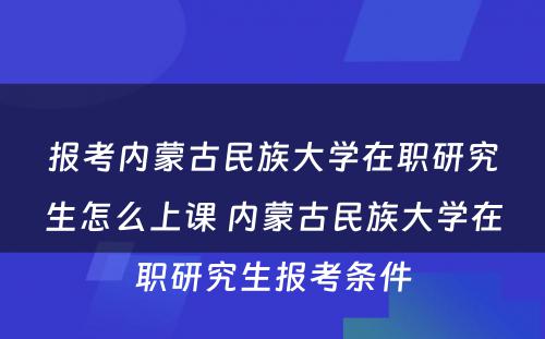 报考内蒙古民族大学在职研究生怎么上课 内蒙古民族大学在职研究生报考条件