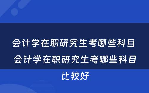 会计学在职研究生考哪些科目 会计学在职研究生考哪些科目比较好