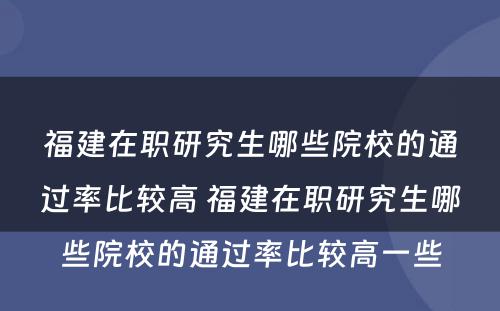 福建在职研究生哪些院校的通过率比较高 福建在职研究生哪些院校的通过率比较高一些