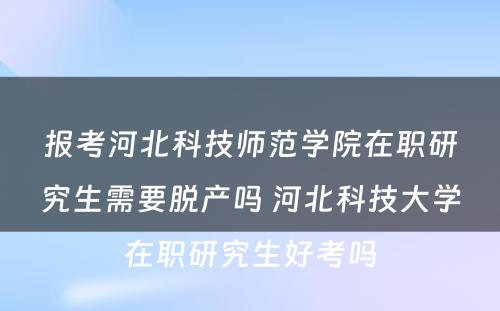 报考河北科技师范学院在职研究生需要脱产吗 河北科技大学在职研究生好考吗