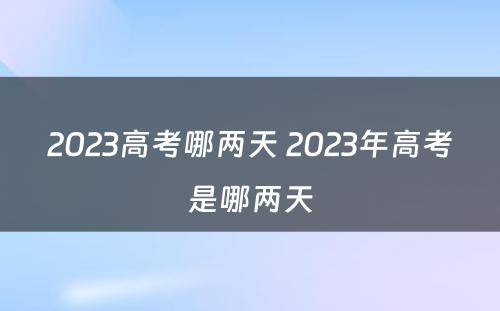 2023高考哪两天 2023年高考是哪两天