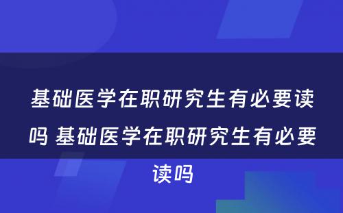 基础医学在职研究生有必要读吗 基础医学在职研究生有必要读吗