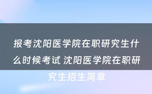 报考沈阳医学院在职研究生什么时候考试 沈阳医学院在职研究生招生简章