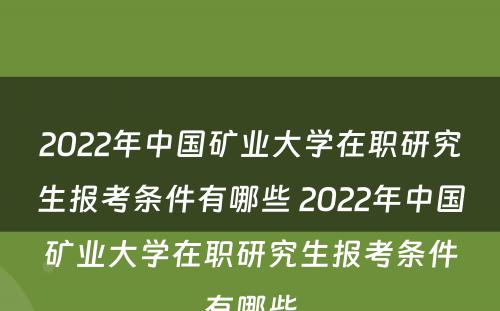 2022年中国矿业大学在职研究生报考条件有哪些 2022年中国矿业大学在职研究生报考条件有哪些