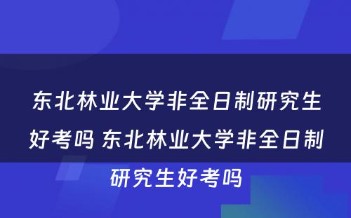 东北林业大学非全日制研究生好考吗 东北林业大学非全日制研究生好考吗