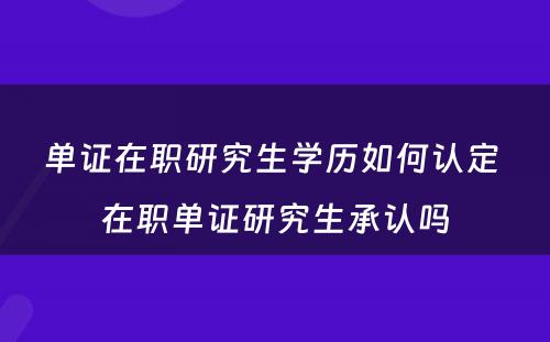 单证在职研究生学历如何认定 在职单证研究生承认吗