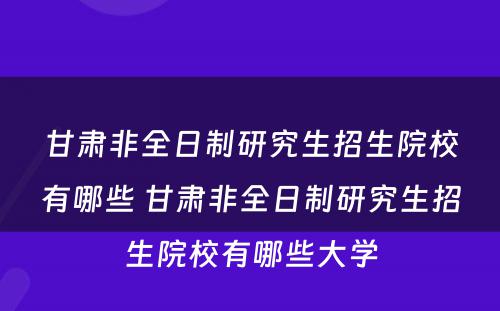 甘肃非全日制研究生招生院校有哪些 甘肃非全日制研究生招生院校有哪些大学