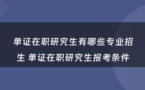 单证在职研究生有哪些专业招生 单证在职研究生报考条件