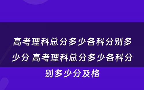 高考理科总分多少各科分别多少分 高考理科总分多少各科分别多少分及格