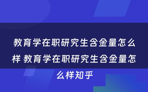 教育学在职研究生含金量怎么样 教育学在职研究生含金量怎么样知乎