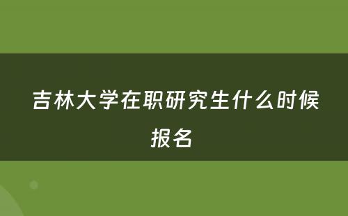 吉林大学在职研究生什么时候报名 