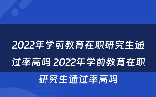 2022年学前教育在职研究生通过率高吗 2022年学前教育在职研究生通过率高吗