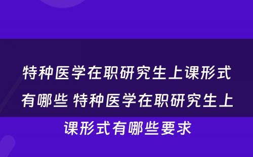 特种医学在职研究生上课形式有哪些 特种医学在职研究生上课形式有哪些要求