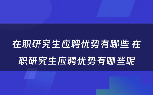 在职研究生应聘优势有哪些 在职研究生应聘优势有哪些呢