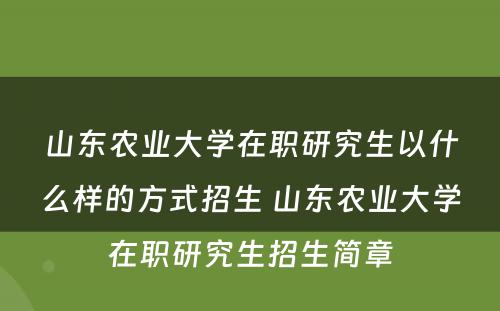 山东农业大学在职研究生以什么样的方式招生 山东农业大学在职研究生招生简章