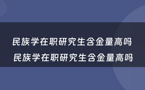 民族学在职研究生含金量高吗 民族学在职研究生含金量高吗