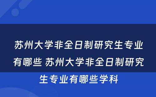 苏州大学非全日制研究生专业有哪些 苏州大学非全日制研究生专业有哪些学科