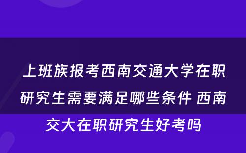 上班族报考西南交通大学在职研究生需要满足哪些条件 西南交大在职研究生好考吗