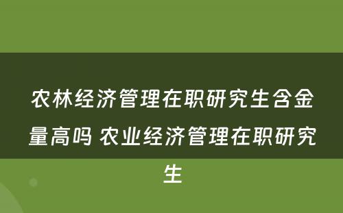 农林经济管理在职研究生含金量高吗 农业经济管理在职研究生