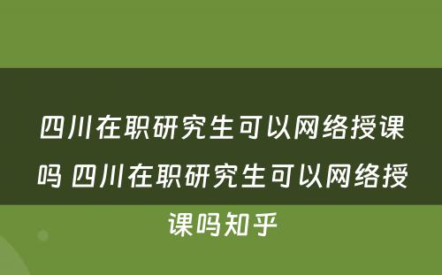 四川在职研究生可以网络授课吗 四川在职研究生可以网络授课吗知乎