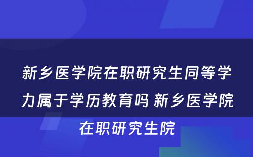 新乡医学院在职研究生同等学力属于学历教育吗 新乡医学院在职研究生院