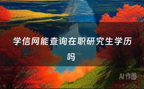 学信网能查询在职研究生学历吗 