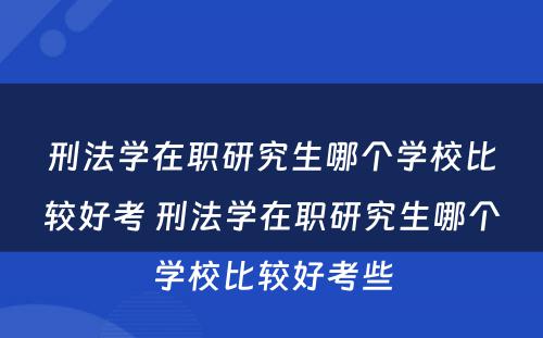 刑法学在职研究生哪个学校比较好考 刑法学在职研究生哪个学校比较好考些