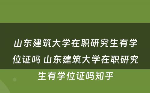 山东建筑大学在职研究生有学位证吗 山东建筑大学在职研究生有学位证吗知乎