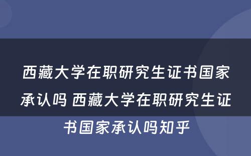 西藏大学在职研究生证书国家承认吗 西藏大学在职研究生证书国家承认吗知乎