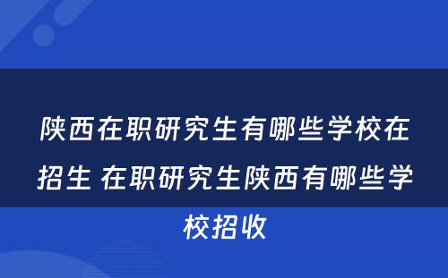 陕西在职研究生有哪些学校在招生 在职研究生陕西有哪些学校招收