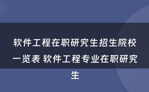 软件工程在职研究生招生院校一览表 软件工程专业在职研究生