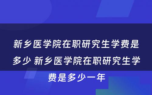 新乡医学院在职研究生学费是多少 新乡医学院在职研究生学费是多少一年