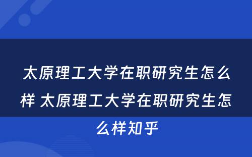 太原理工大学在职研究生怎么样 太原理工大学在职研究生怎么样知乎