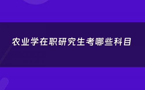 农业学在职研究生考哪些科目 