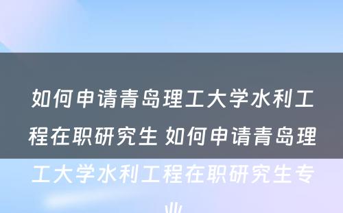 如何申请青岛理工大学水利工程在职研究生 如何申请青岛理工大学水利工程在职研究生专业